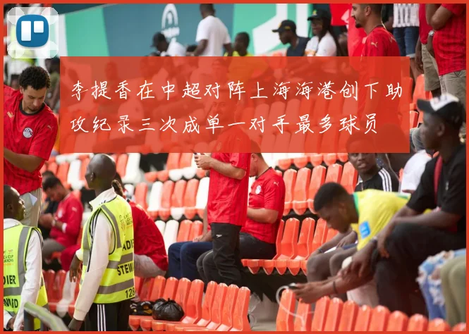 李提香在中超对阵上海海港创下助攻纪录三次成单一对手最多球员