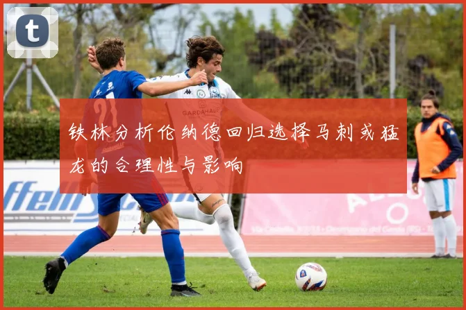 铁林分析伦纳德回归选择马刺或猛龙的合理性与影响