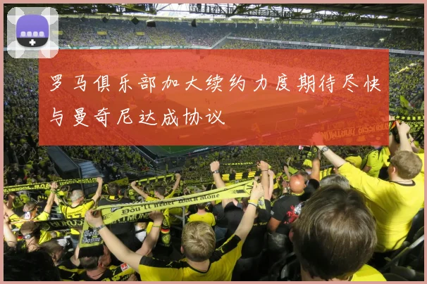 罗马俱乐部加大续约力度期待尽快与曼奇尼达成协议