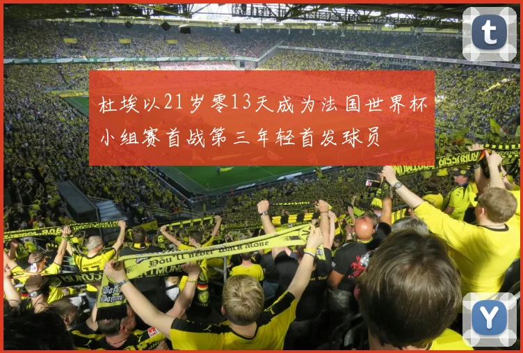 杜埃以21岁零13天成为法国世界杯小组赛首战第三年轻首发球员
