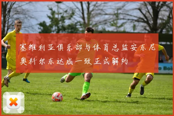 塞维利亚俱乐部与体育总监安东尼奥科尔东达成一致正式解约