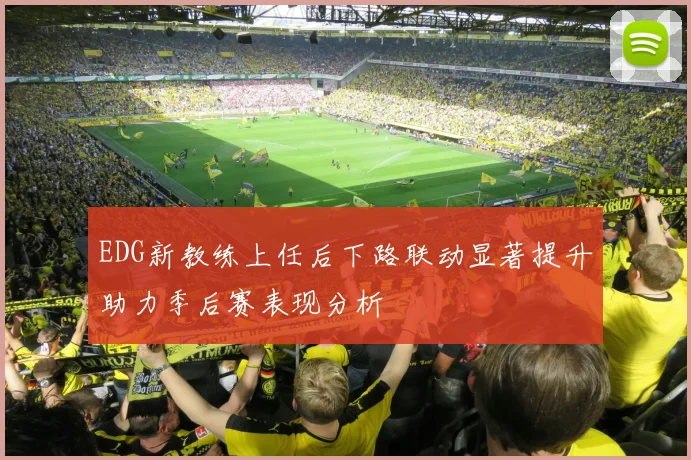 EDG新教练上任后下路联动显著提升助力季后赛表现分析