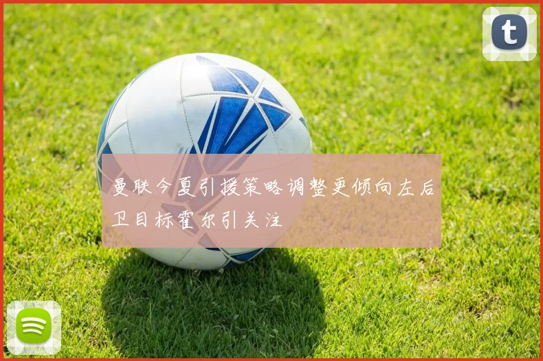 曼联今夏引援策略调整更倾向左后卫目标霍尔引关注
