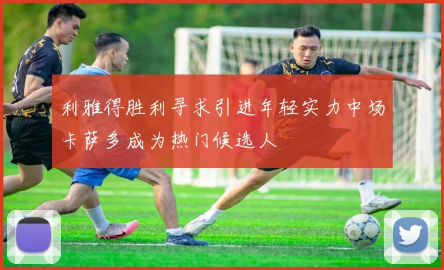 利雅得胜利寻求引进年轻实力中场卡萨多成为热门候选人