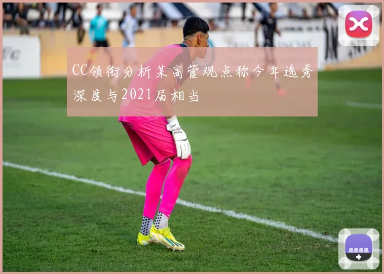 CC领衔分析某高管观点称今年选秀深度与2021届相当