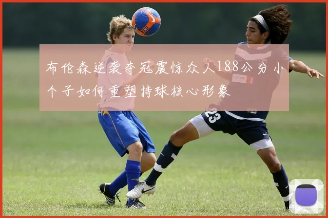 布伦森逆袭夺冠震惊众人188公分小个子如何重塑持球核心形象