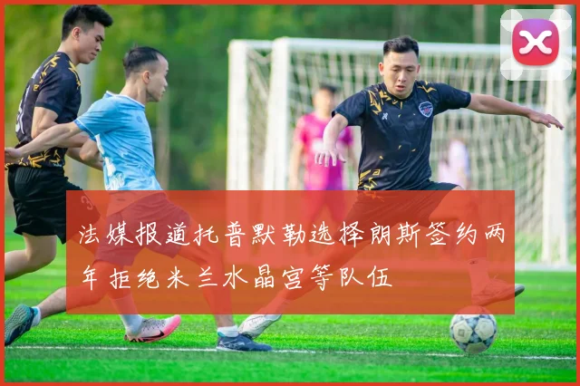 法媒报道托普默勒选择朗斯签约两年拒绝米兰水晶宫等队伍