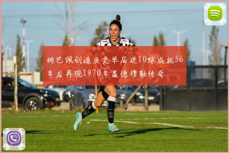 姆巴佩创造历史单届进10球成就56年后再现1970年盖德穆勒传奇