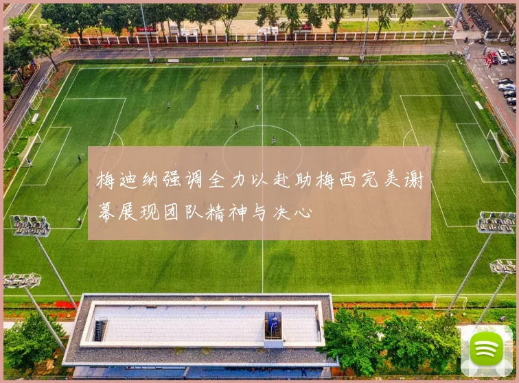 梅迪纳强调全力以赴助梅西完美谢幕展现团队精神与决心