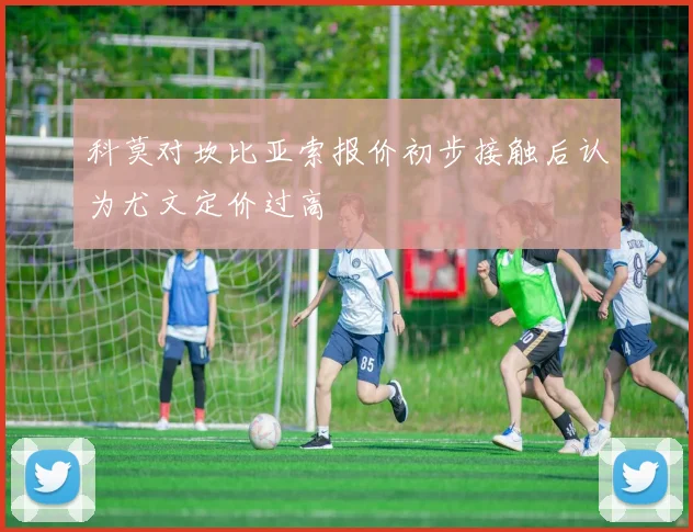 科莫对坎比亚索报价初步接触后认为尤文定价过高