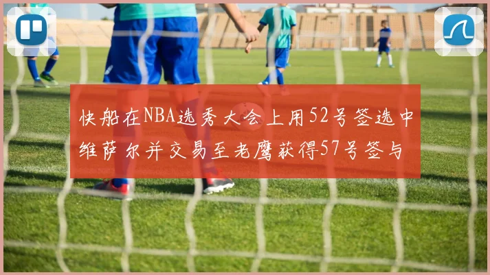 快船在NBA选秀大会上用52号签选中维萨尔并交易至老鹰获得57号签与现金补偿