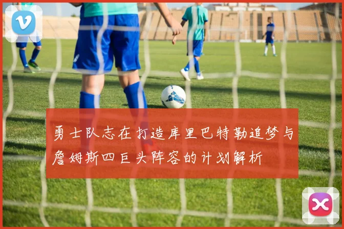 勇士队志在打造库里巴特勒追梦与詹姆斯四巨头阵容的计划解析