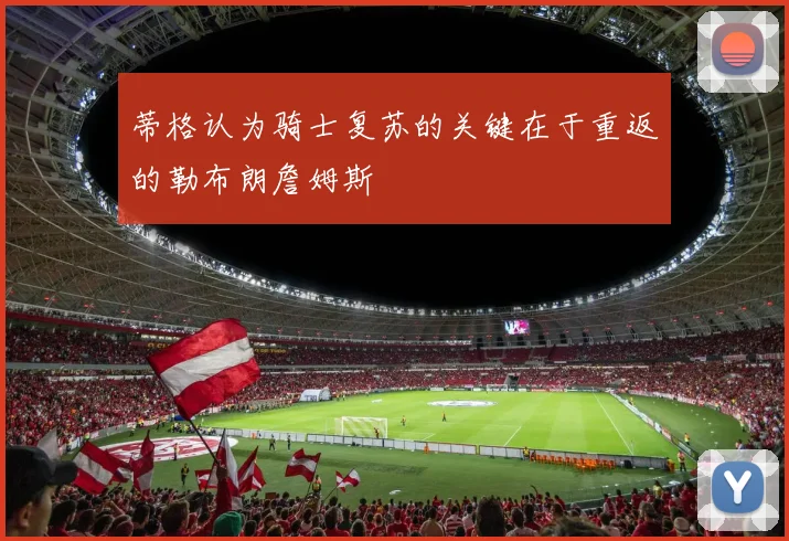 蒂格认为骑士复苏的关键在于重返的勒布朗詹姆斯