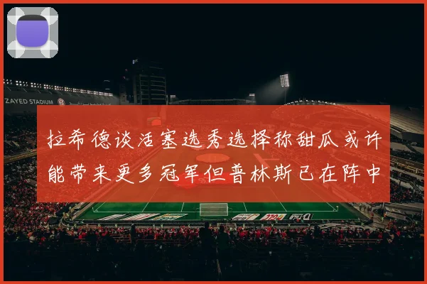 拉希德谈活塞选秀选择称甜瓜或许能带来更多冠军但普林斯已在阵中