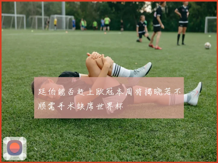 廷伯能否赶上欧冠本周将揭晓若不顺需手术缺席世界杯