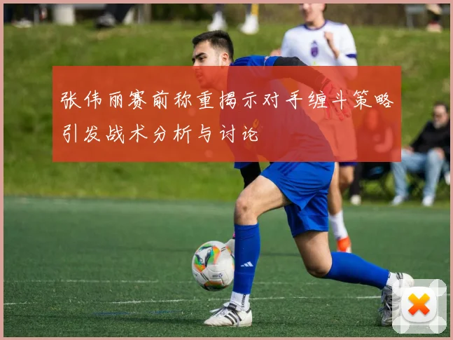 张伟丽赛前称重揭示对手缠斗策略引发战术分析与讨论