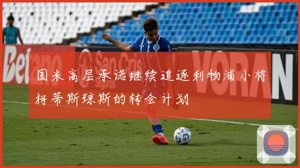 国米高层承诺继续追逐利物浦小将柯蒂斯琼斯的转会计划