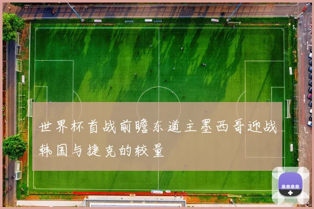 世界杯首战前瞻东道主墨西哥迎战韩国与捷克的较量