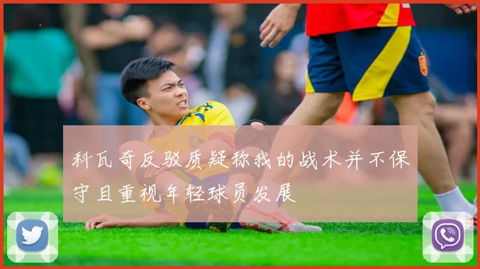 科瓦奇反驳质疑称我的战术并不保守且重视年轻球员发展