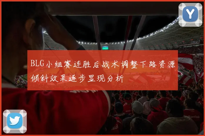 BLG小组赛连胜后战术调整下路资源倾斜效果逐步显现分析