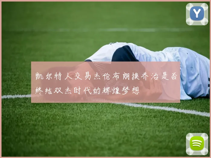 凯尔特人交易杰伦布朗换乔治是否终结双杰时代的辉煌梦想