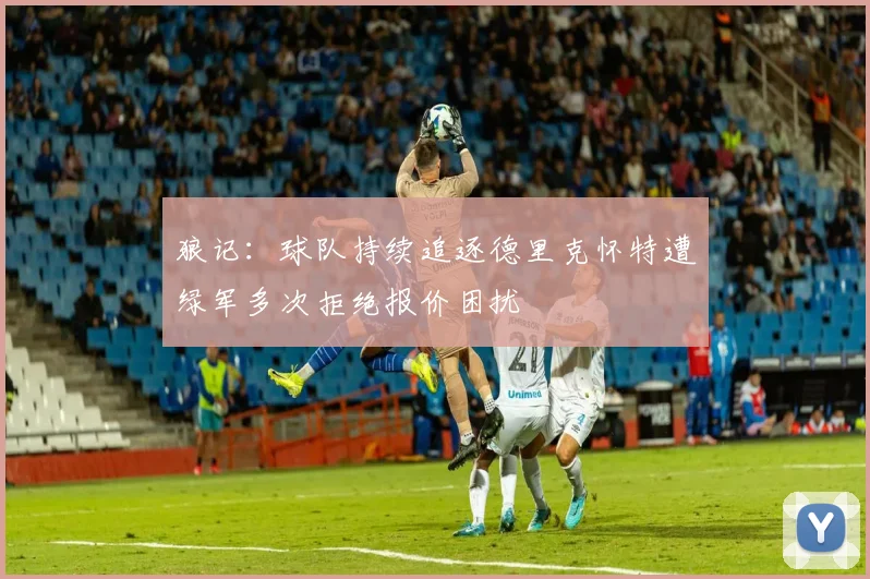 狼记：球队持续追逐德里克怀特遭绿军多次拒绝报价困扰