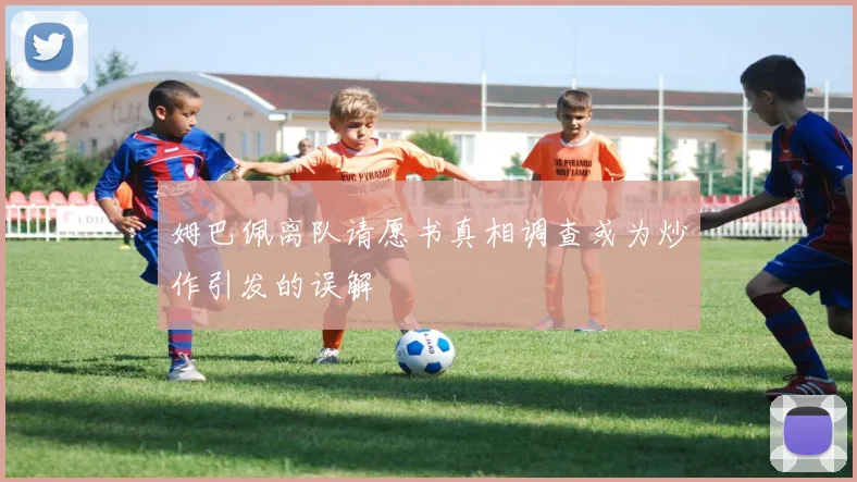 姆巴佩离队请愿书真相调查或为炒作引发的误解