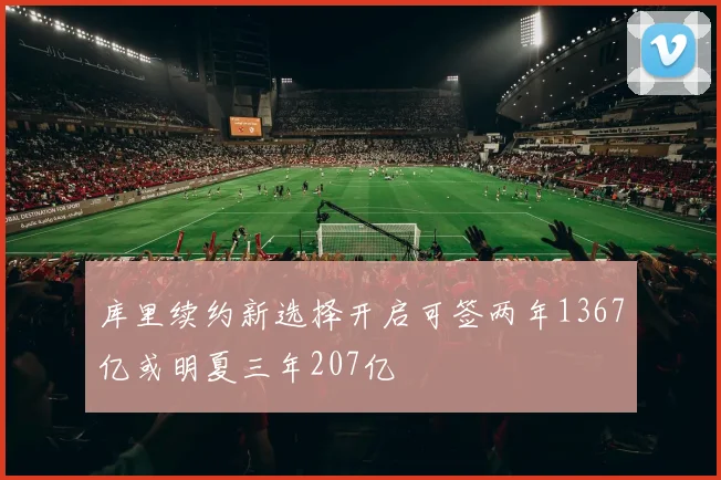 库里续约新选择开启可签两年1367亿或明夏三年207亿